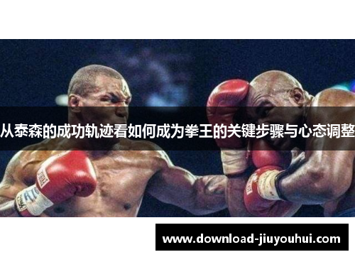 从泰森的成功轨迹看如何成为拳王的关键步骤与心态调整 从泰森的成功轨迹看如何成为拳王的关键步骤与心态调整