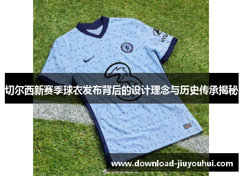 切尔西新赛季球衣发布背后的设计理念与历史传承揭秘 切尔西新赛季球衣发布背后的设计理念与历史传承揭秘