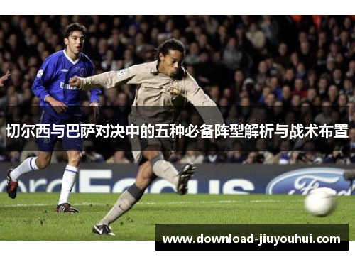 切尔西与巴萨对决中的五种必备阵型解析与战术布置