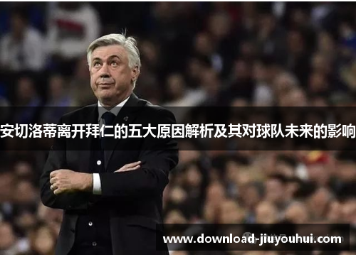 安切洛蒂离开拜仁的五大原因解析及其对球队未来的影响