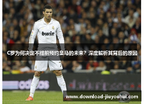 C罗为何决定不提前预约皇马的未来？深度解析其背后的原因