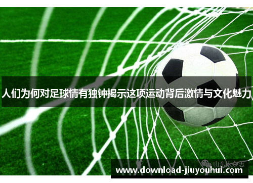 人们为何对足球情有独钟揭示这项运动背后激情与文化魅力 人们为何对足球情有独钟揭示这项运动背后激情与文化魅力