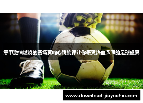 意甲激情燃烧的赛场奏响心跳旋律让你感受热血澎湃的足球盛宴