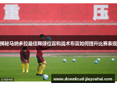 揭秘马纳多拉最佳踢球位置和战术布置如何提升比赛表现