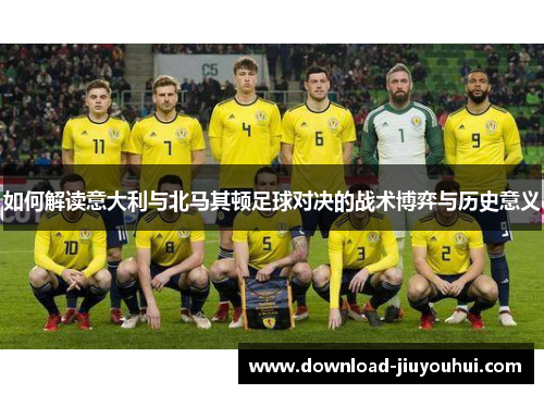 如何解读意大利与北马其顿足球对决的战术博弈与历史意义