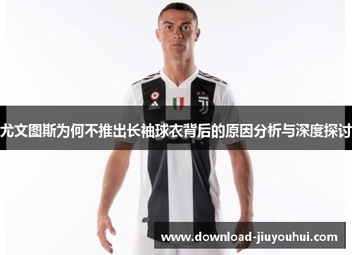 尤文图斯为何不推出长袖球衣背后的原因分析与深度探讨