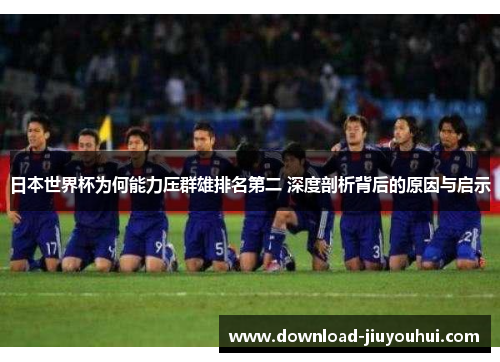 日本世界杯为何能力压群雄排名第二 深度剖析背后的原因与启示