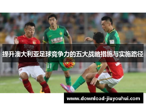 提升澳大利亚足球竞争力的五大战略措施与实施路径 提升澳大利亚足球竞争力的五大战略措施与实施路径