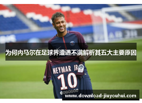 为何内马尔在足球界遭遇不满解析其五大主要原因 为何内马尔在足球界遭遇不满解析其五大主要原因