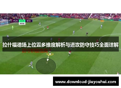 拉什福德场上位置多维度解析与进攻防守技巧全面详解 拉什福德场上位置多维度解析与进攻防守技巧全面详解