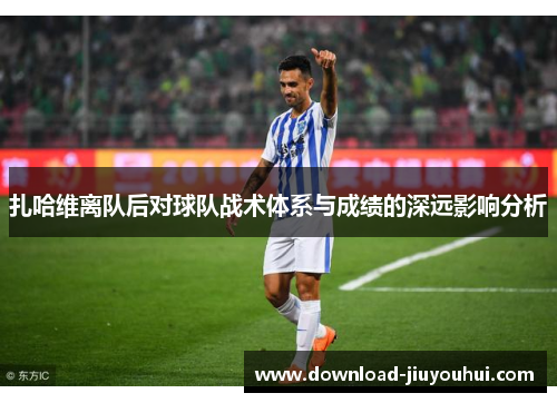 扎哈维离队后对球队战术体系与成绩的深远影响分析