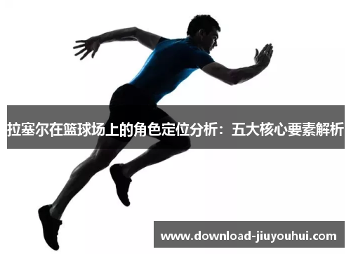 拉塞尔在篮球场上的角色定位分析:五大核心要素解析 拉塞尔在篮球场上的角色定位分析:五大核心要素解析