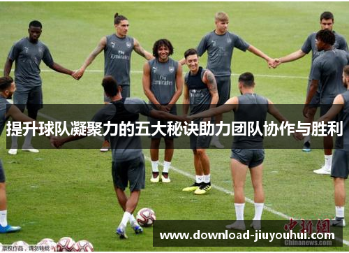 提升球队凝聚力的五大秘诀助力团队协作与胜利