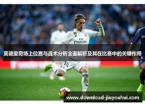 莫德里奇场上位置与战术分析全面解析及其在比赛中的关键作用