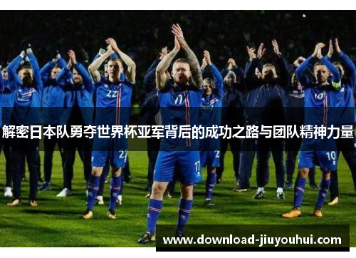 解密日本队勇夺世界杯亚军背后的成功之路与团队精神力量