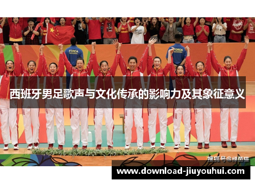 西班牙男足歌声与文化传承的影响力及其象征意义