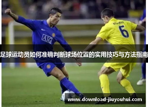 足球运动员如何准确判断球场位置的实用技巧与方法指南 足球运动员如何准确判断球场位置的实用技巧与方法指南