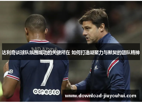 达利奇谈球队氛围成功的关键所在 如何打造凝聚力与默契的团队精神