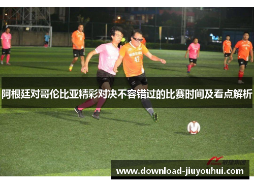 阿根廷对哥伦比亚精彩对决不容错过的比赛时间及看点解析