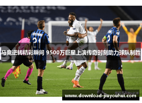 马竞逆转精彩瞬间 9500万巨星上演传奇时刻助力球队制胜 马竞逆转精彩瞬间 9500万巨星上演传奇时刻助力球队制胜