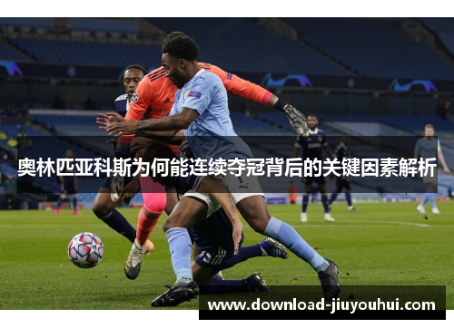 奥林匹亚科斯为何能连续夺冠背后的关键因素解析 奥林匹亚科斯为何能连续夺冠背后的关键因素解析