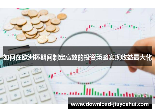 如何在欧洲杯期间制定高效的投资策略实现收益最大化 如何在欧洲杯期间制定高效的投资策略实现收益最大化