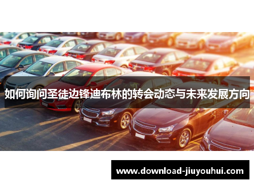 如何询问圣徒边锋迪布林的转会动态与未来发展方向