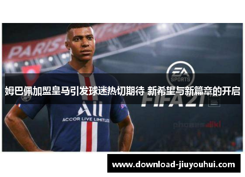 姆巴佩加盟皇马引发球迷热切期待 新希望与新篇章的开启