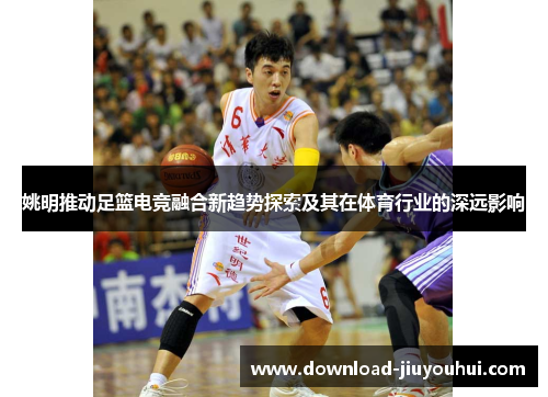 姚明推动足篮电竞融合新趋势探索及其在体育行业的深远影响 姚明推动足篮电竞融合新趋势探索及其在体育行业的深远影响