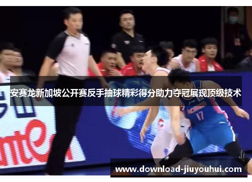 安赛龙新加坡公开赛反手抽球精彩得分助力夺冠展现顶级技术 安赛龙新加坡公开赛反手抽球精彩得分助力夺冠展现顶级技术