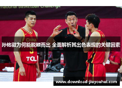 孙铭徽为何能脱颖而出 全面解析其出色表现的关键因素 孙铭徽为何能脱颖而出 全面解析其出色表现的关键因素