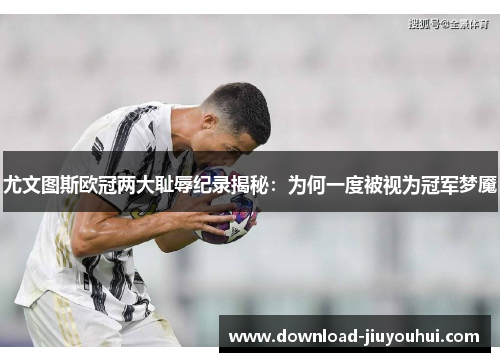 尤文图斯欧冠两大耻辱纪录揭秘：为何一度被视为冠军梦魇