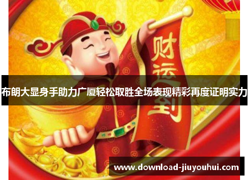 布朗大显身手助力广厦轻松取胜全场表现精彩再度证明实力 布朗大显身手助力广厦轻松取胜全场表现精彩再度证明实力