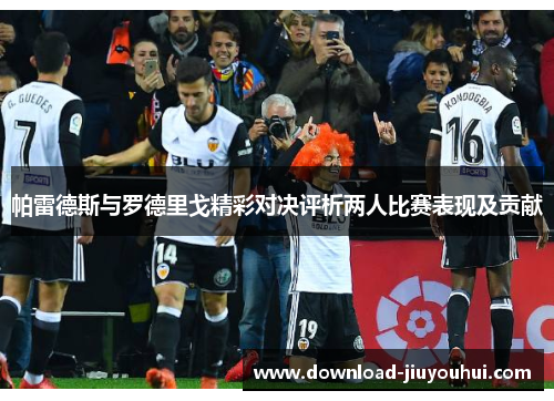 帕雷德斯与罗德里戈精彩对决评析两人比赛表现及贡献