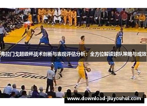 弗拉门戈超级杯战术创新与表现评估分析：全方位解读球队策略与成效