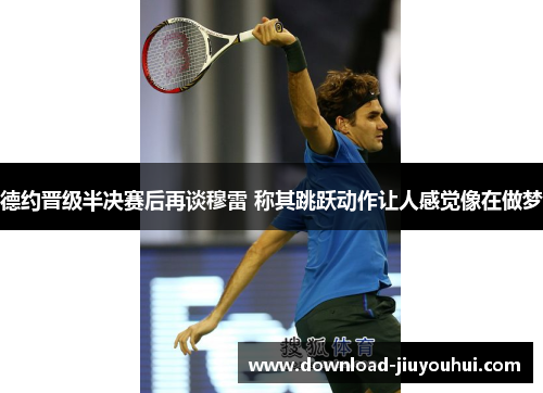德约晋级半决赛后再谈穆雷 称其跳跃动作让人感觉像在做梦