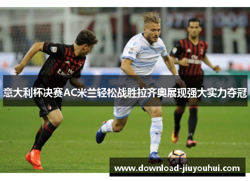 意大利杯决赛AC米兰轻松战胜拉齐奥展现强大实力夺冠