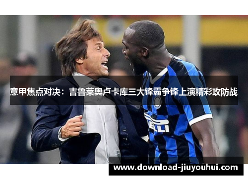意甲焦点对决：吉鲁莱奥卢卡库三大锋霸争锋上演精彩攻防战