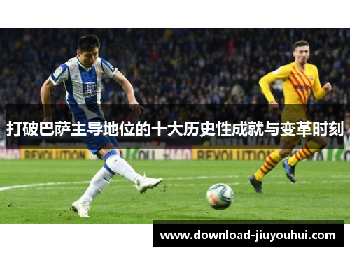 打破巴萨主导地位的十大历史性成就与变革时刻 打破巴萨主导地位的十大历史性成就与变革时刻