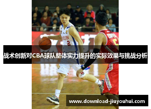 战术创新对CBA球队整体实力提升的实际效果与挑战分析 战术创新对CBA球队整体实力提升的实际效果与挑战分析