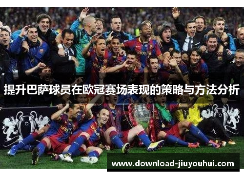 提升巴萨球员在欧冠赛场表现的策略与方法分析 提升巴萨球员在欧冠赛场表现的策略与方法分析