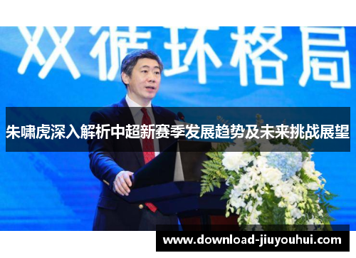 朱啸虎深入解析中超新赛季发展趋势及未来挑战展望