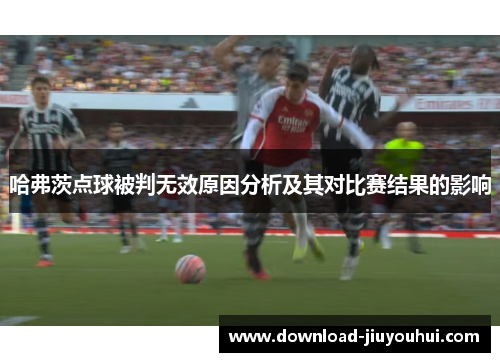 哈弗茨点球被判无效原因分析及其对比赛结果的影响 哈弗茨点球被判无效原因分析及其对比赛结果的影响