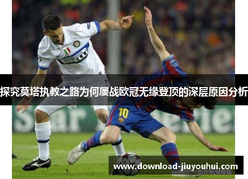 探究莫塔执教之路为何屡战欧冠无缘登顶的深层原因分析 探究莫塔执教之路为何屡战欧冠无缘登顶的深层原因分析