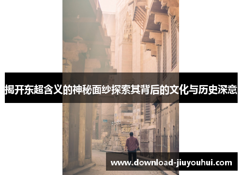 揭开东超含义的神秘面纱探索其背后的文化与历史深意 揭开东超含义的神秘面纱探索其背后的文化与历史深意