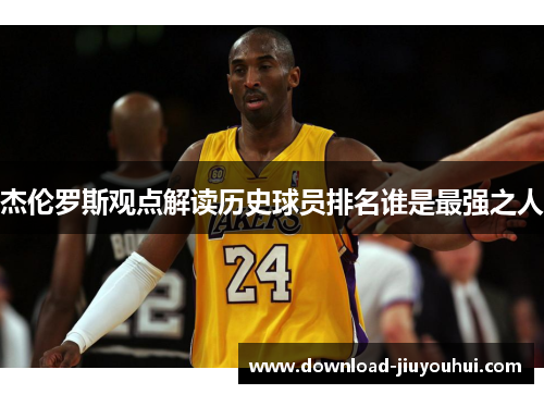 杰伦罗斯观点解读历史球员排名谁是最强之人
