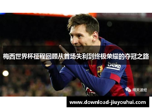 梅西世界杯征程回顾从首场失利到终极荣耀的夺冠之路 梅西世界杯征程回顾从首场失利到终极荣耀的夺冠之路
