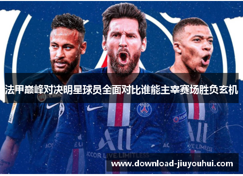 法甲巅峰对决明星球员全面对比谁能主宰赛场胜负玄机