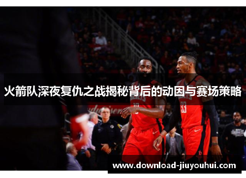 火箭队深夜复仇之战揭秘背后的动因与赛场策略 火箭队深夜复仇之战揭秘背后的动因与赛场策略