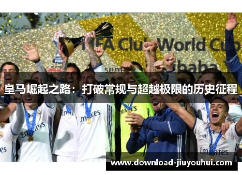 皇马崛起之路：打破常规与超越极限的历史征程